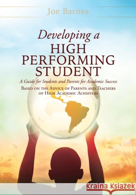 Developing A High Performing Student: A Guide for Students and Parents for Academic Success Based on the Advice of Parents and Teachers of High Academ Joe Barnes 9781545679876 Xulon Press