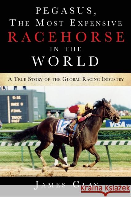 Pegasus, The Most Expensive Racehorse in the World: A True Story of the Global Racing Industry Clay, James 9781545679951