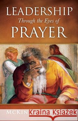 Leadership Through the Eyes of Prayer: A Biblical Examination Of Leaders Whose Prayers Moved Heaven And Earth On Their Behalf Dr McKinley Johnson 9781545680568 Xulon Press