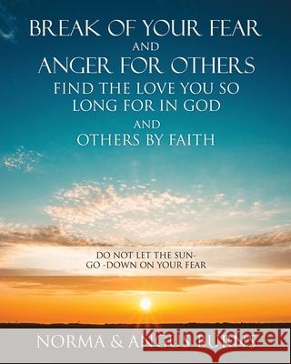 Break of Your Fear and Anger for Others Find the Love You So Long for in God and Others by Faith: Do Not Let the Sun -Go -Down on Your Fear Norma Burns, Angus Burns 9781545680698