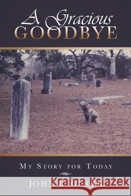 A Gracious Goodbye: My Story for Today John L. Clark 9781545680926