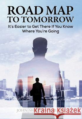 Road Map to Tomorrow: It\'s Easier to Get There If You Know Where You\'re Going John Morgan Mullen 9781545756430 Ebooks2go Inc
