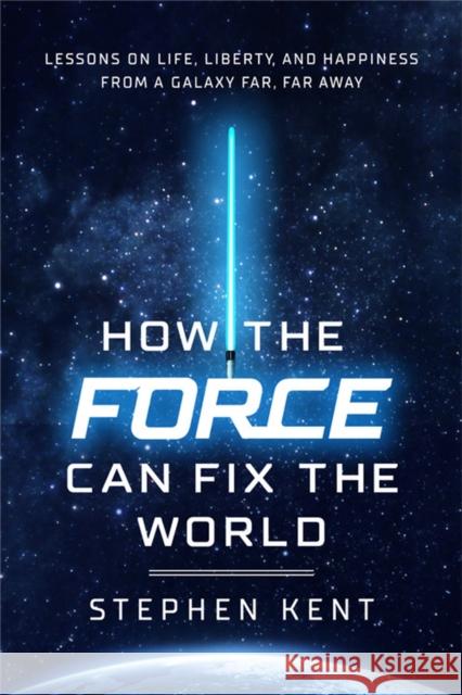 How the Force Can Fix the World: Lessons on Life, Liberty, and Happiness from a Galaxy Far, Far Away Kent, Stephen 9781546000464
