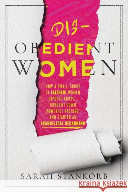 Disobedient Women: How a Small Group of Faithful Women Exposed Abuse, Brought Down Powerful Pastors, and Ignited an Evangelical Reckoning Sarah Stankorb 9781546003816 Worthy Books