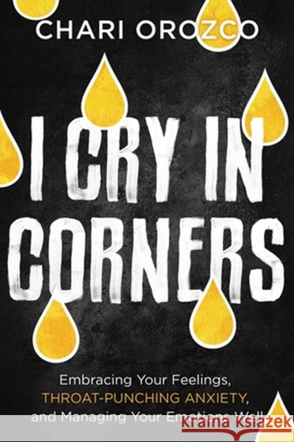 I Cry in Corners: Embracing Your Feelings, Throat-Punching Anxiety, and Managing Your Emotions Well Chari Orozco 9781546004233 Time Warner Trade Publishing
