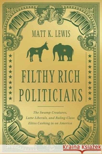 Filthy Rich Politicians: The Swamp Creatures, Latte Liberals, and Ruling-Class Elites Cashing in on America Matt Lewis 9781546004417