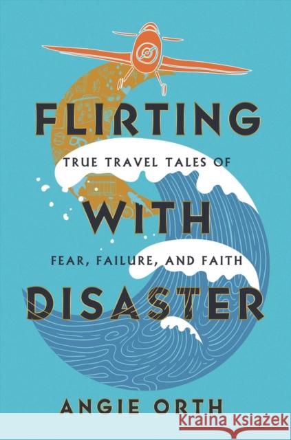 Flirting with Disaster: True Travel Tales of Fear, Failure, and Faith Angie Orth 9781546004691 Little, Brown