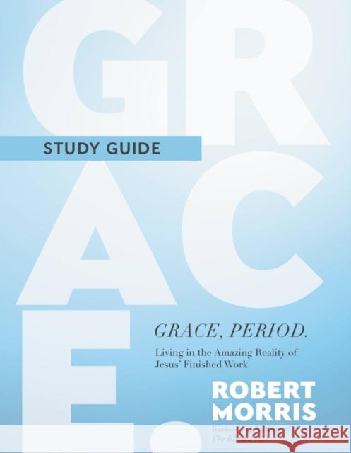 Grace, Period. Study Guide: Living in the Amazing Reality of Jesus' Finished Work Robert Morris 9781546004943 Time Warner Trade Publishing