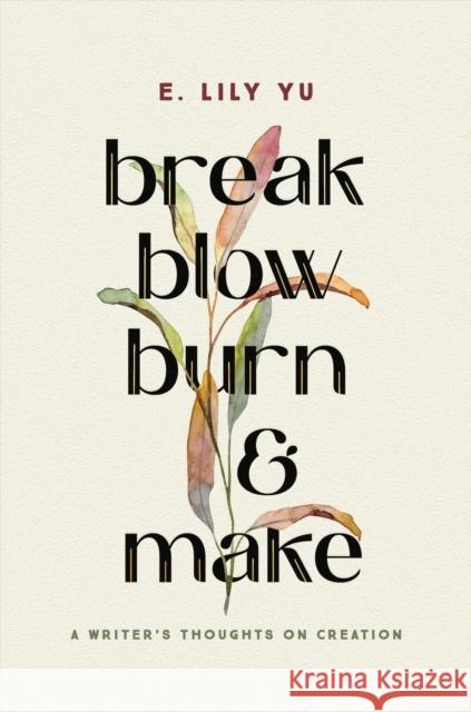Break, Blow, Burn, and Make: A Writer's Thoughts on Creation E. Lily Yu 9781546005490 Worthy Books