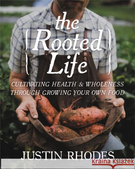 The Rooted Life: Cultivating Health and Wholeness Through Growing Your Own Food Justin Rhodes 9781546012597