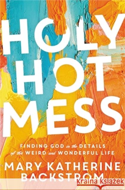 Holy Hot Mess: Finding God in the Details of This Weird and Wonderful Life Mary Katherine Backstrom 9781546015499 Worthy Books