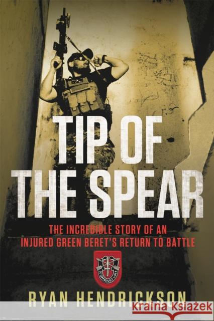 Tip of the Spear: The Incredible Story of an Injured Green Beret's Return to Battle Ryan Hendrickson 9781546084792 Center Street