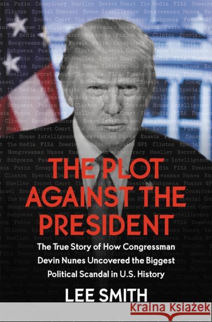 The Plot Against the President: The True Story of How Congressman Devin Nunes Uncovered the Biggest Political Scandal in U.S. History Lee Smith 9781546085034 Little, Brown & Company