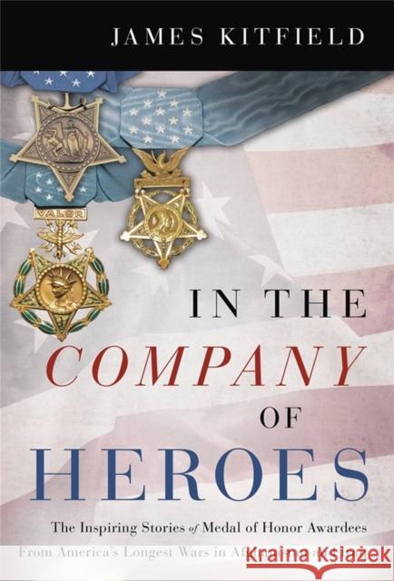 In the Company of Heroes: The Inspiring Stories of Medal of Honor Recipients from America's Longest Wars in Afghanistan and Iraq James Kitfield 9781546085812