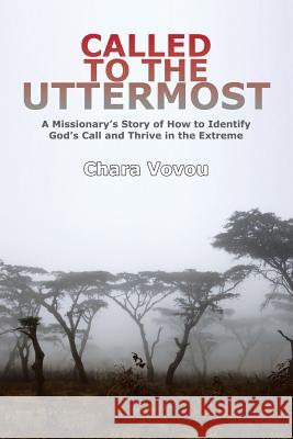 Called to the Uttermost: A Missionary's Story of How to Identify God's Call and Thrive in the Extreme Chara Vovou 9781546201762 Authorhouse