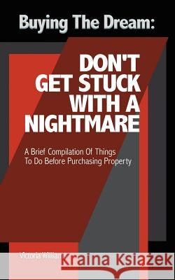 Buying the Dream: Don'T Get Stuck with a Nightmare: A Brief Compilation of Things to Do Before Purchasing Property Victoria Williams 9781546208877 Authorhouse