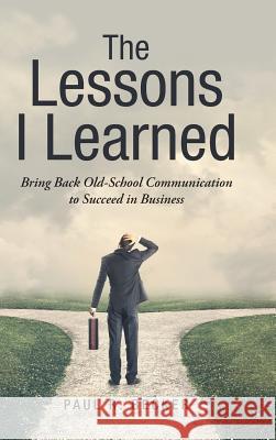 The Lessons I Learned: Bring Back Old-School Communication to Succeed in Business Paul R Becker 9781546216032