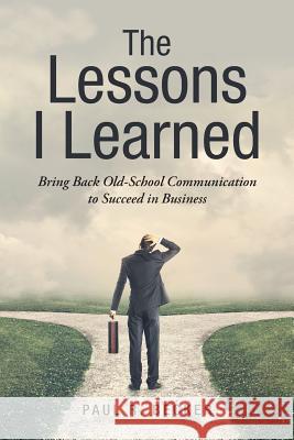 The Lessons I Learned: Bring Back Old-School Communication to Succeed in Business Paul R Becker 9781546216056