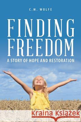Finding Freedom: A Story of Hope and Restoration C M Wolfe 9781546216339 Authorhouse