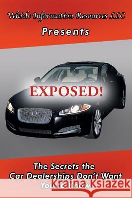 Exposed!: The Secrets the Car Dealerships Don't Want You to Know Vehicle Information Resource LLC 9781546216872