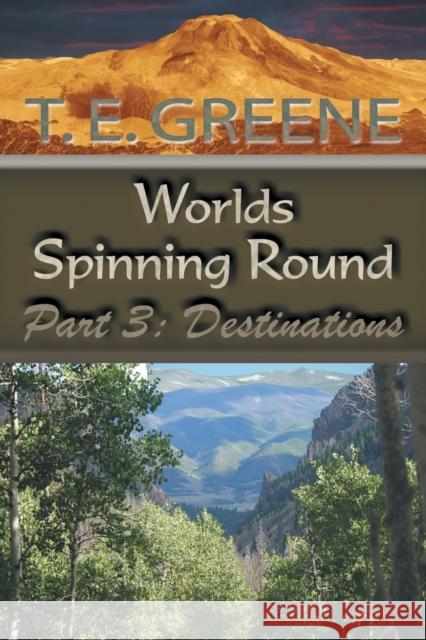 Worlds Spinning Round: Part 3: Destinations T. E. Greene 9781546217909 Authorhouse