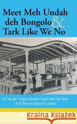 Meet Meh Undah deh Bongolo & Tark Like We No: A Case for Virgin Islands Creole Den An' Now & A Socio-Cultural Lexicon Clement White 9781546218456