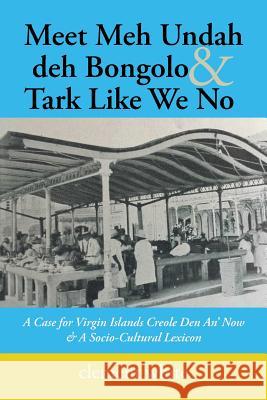 Meet Meh Undah deh Bongolo & Tark Like We No: A Case for Virgin Islands Creole Den An' Now & A Socio-Cultural Lexicon Clement White 9781546218463