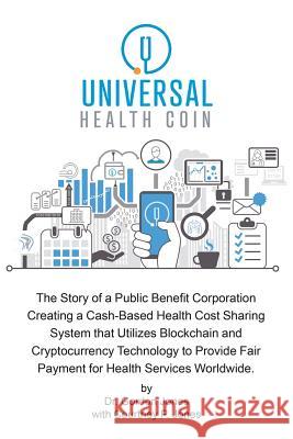 Universal Health Coin: The Story of a Public Benefit Corporation Creating a Cash-Based Health Cost Sharing System That Utilizes Blockchain Technology to Provide Fair Payment for Health Services. Dr Gordon Jones 9781546219361