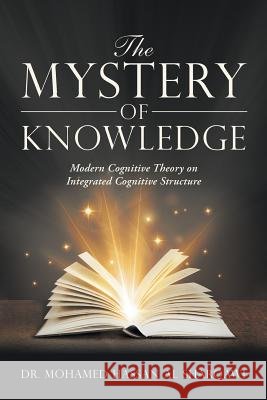 The Mystery of Knowledge: Modern Cognitive Theory on Integrated Cognitive Structure Dr Mohamed Hassan Al Sharqawi 9781546219736