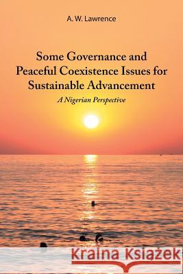 Some Governance and Peaceful Coexistence Issues for Sustainable Advancement: A Nigerian Perspective A. W. Lawrence 9781546221432 Authorhouse