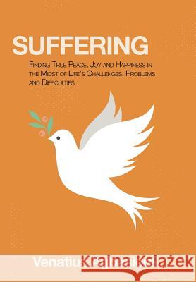 Suffering: Finding True Peace, Joy and Happiness in the Midst of Life's Challenges, Problems and Difficulties Venatius Agbasiere 9781546224327 Authorhouse