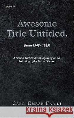 Awesome Title Untitled: A Fiction Turned Autobiography or an Autobiography Turned Fiction Capt Emran Faridi 9781546226321