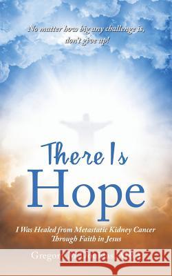 There Is Hope: I Was Healed from Metastatic Kidney Cancer Through Faith in Jesus Gregory M Doublas Mba 9781546227946 Authorhouse