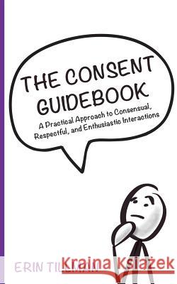 The Consent Guidebook: A Practical Approach to Consensual, Respectful, and Enthusiastic Interactions Erin Tillman 9781546230960 Authorhouse