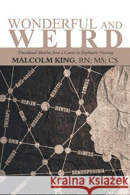 Wonderful and Weird: Thumbnail Sketches from a Career in Psychiatric Nursing MS Malcolm King Cs, RN 9781546232827 Authorhouse