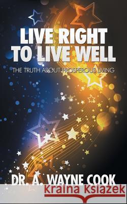 Live Right to Live Well: The Truth About Prosperous Living Dr A Wayne Cook 9781546233879