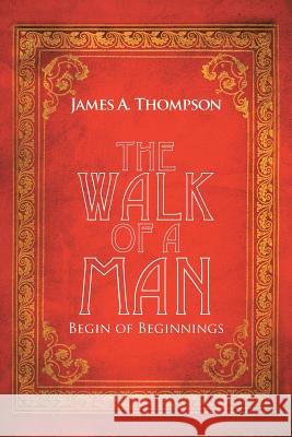 The Walk of a Man: Begin of Beginnings James a Thompson 9781546235798