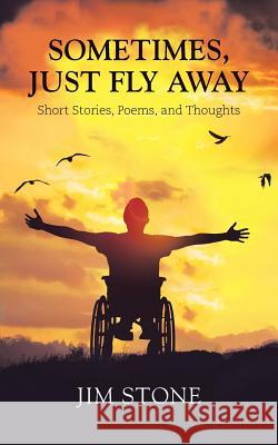 Sometimes, Just Fly Away: Short Stories, Poems, and Thoughts Jim Stone 9781546236344 Authorhouse