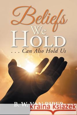 Beliefs We Hold: . . . Can Hold Us B W Van Riper 9781546236580