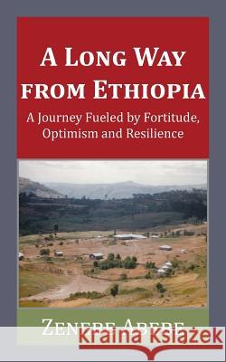 A Long Way from Ethiopia: A Journey Fueled by Fortitude, Optimism and Resilience Zenebe Abebe 9781546236719 Authorhouse