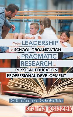 From Leadership in School Organization to Pragmatic Research in Physical Education Professional Development Dr Ellie Abdi, Dr Redha Taiar 9781546236900