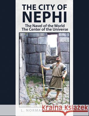 The City of Nephi: The Navel of the World the Center of the Universe L Norman Shurtliff 9781546237471
