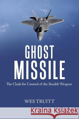 Ghost Missile: The Clash for Control of the Stealth Weapon Wes Truitt 9781546237938