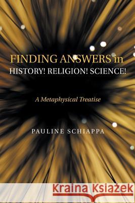 Finding Answers History! Religion! Science!: A Metaphysical Treatise Pauline Schiappa 9781546239208