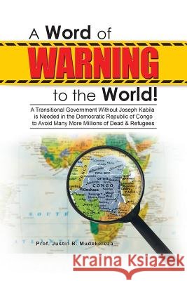 A Word of Warning to the World!: A Transitional Government Without Joseph Kabila Needed in the Democratic Republic of Congo to Avoid Many More Millions of Dead & Refugees Prof Justin B Mudekereza 9781546241119 Authorhouse