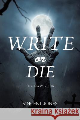 Write or Die: If I Couldn't Write, I'd Die Vincent Jones 9781546241744 Authorhouse