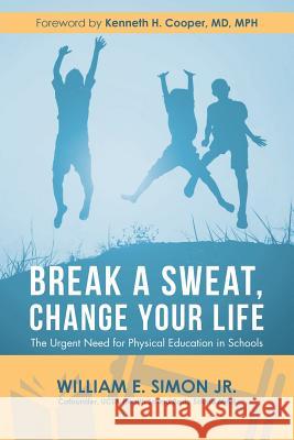 Break a Sweat, Change Your Life: The Urgent Need for Physical Education in Schools William E Simon, Jr, Kenneth H Cooper Mph, MD 9781546243670 Authorhouse