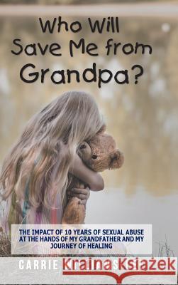 Who Will Save Me from Grandpa?: The Impact of 10 Years of Sexual Abuse at the Hands of My Grandfather and My Journey of Healing Carrie Williams-Lee 9781546243908