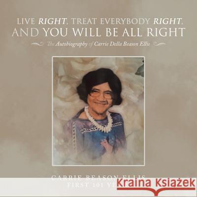 Live Right, Treat Everybody Right, and You Will Be All Right: The Autobiography of Carrie Della Beason Ellis Carrie Beason Ellis 9781546244202