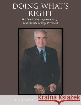 Doing What'S Right: The Leadership Experiences of a Community College President Dr James C Underwood 9781546244509